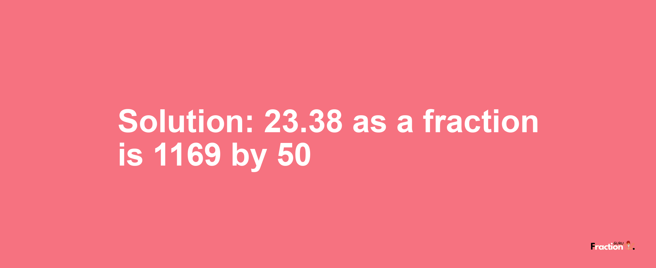 Solution:23.38 as a fraction is 1169/50